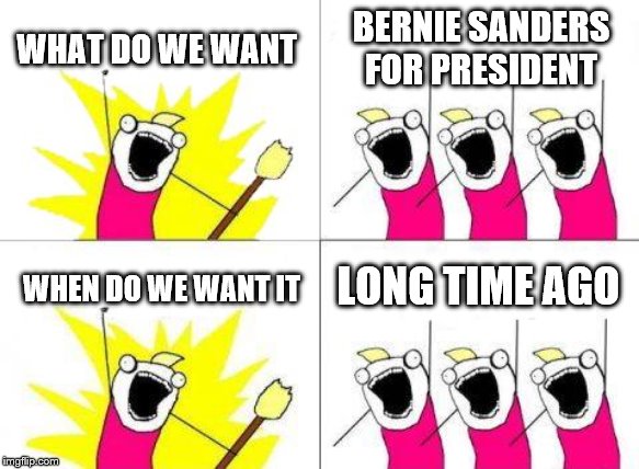 What Do We Want | WHAT DO WE WANT; BERNIE SANDERS FOR PRESIDENT; LONG TIME AGO; WHEN DO WE WANT IT | image tagged in memes,what do we want | made w/ Imgflip meme maker