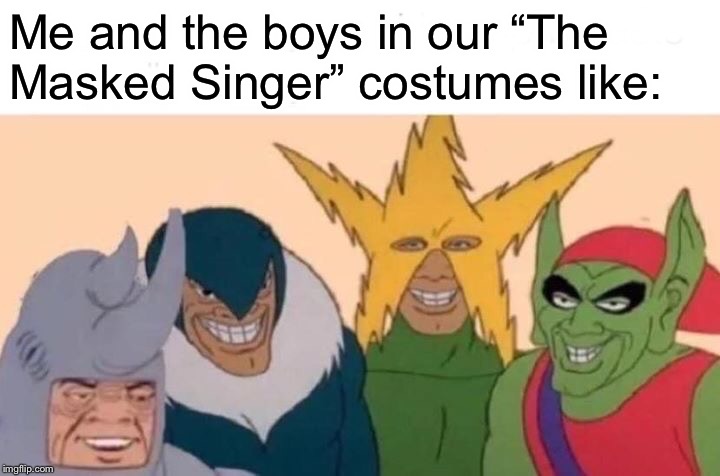 Masked singer | Me and the boys in our “The Masked Singer” costumes like: | image tagged in memes,me and the boys | made w/ Imgflip meme maker