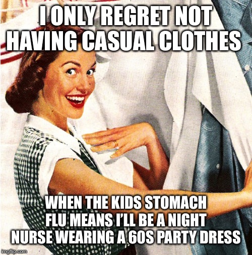 Vintage Laundry Woman | I ONLY REGRET NOT HAVING CASUAL CLOTHES; WHEN THE KIDS STOMACH FLU MEANS I’LL BE A NIGHT NURSE WEARING A 60S PARTY DRESS | image tagged in vintage laundry woman | made w/ Imgflip meme maker