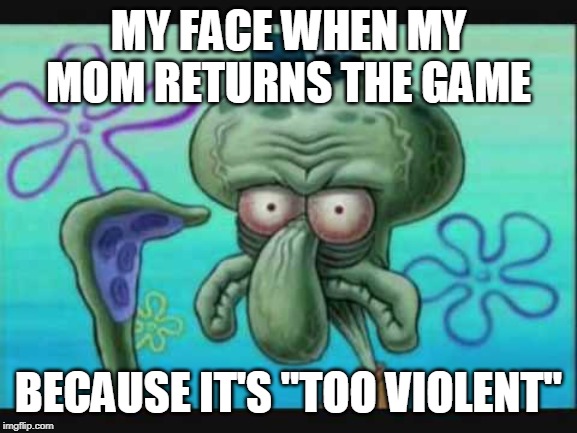 Video Games | MY FACE WHEN MY MOM RETURNS THE GAME; BECAUSE IT'S "TOO VIOLENT" | image tagged in video games,violence,mom | made w/ Imgflip meme maker