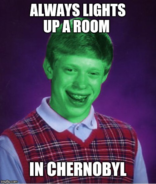 Bad Luck Brian (Radioactive) | ALWAYS LIGHTS UP A ROOM; IN CHERNOBYL | image tagged in bad luck brian radioactive | made w/ Imgflip meme maker