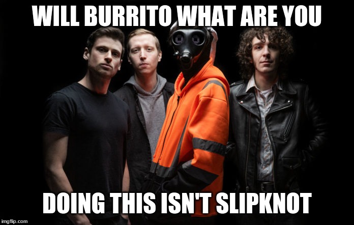 WILL BURRITO WHAT ARE YOU; DOING THIS ISN'T SLIPKNOT | image tagged in slipknot | made w/ Imgflip meme maker