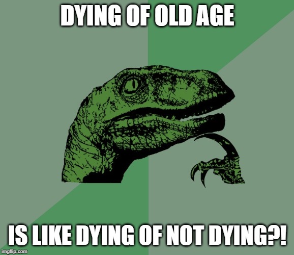 dino think dinossauro pensador | DYING OF OLD AGE; IS LIKE DYING OF NOT DYING?! | image tagged in dino think dinossauro pensador | made w/ Imgflip meme maker