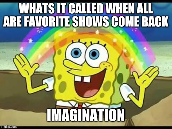 spongebob imagination | WHATS IT CALLED WHEN ALL ARE FAVORITE SHOWS COME BACK; IMAGINATION | image tagged in spongebob imagination | made w/ Imgflip meme maker