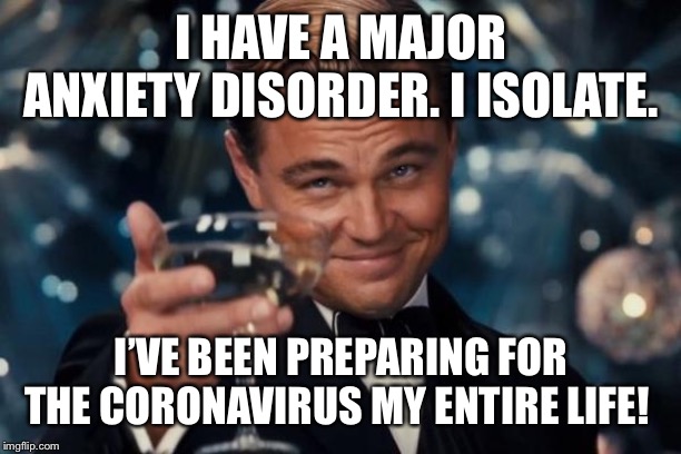 Leonardo Dicaprio Cheers | I HAVE A MAJOR ANXIETY DISORDER. I ISOLATE. I’VE BEEN PREPARING FOR THE CORONAVIRUS MY ENTIRE LIFE! | image tagged in memes,leonardo dicaprio cheers | made w/ Imgflip meme maker