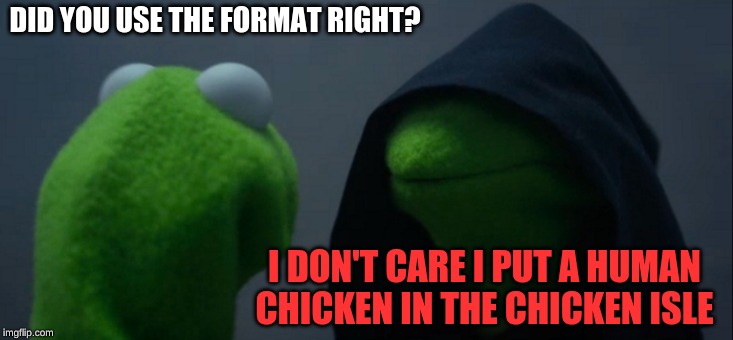 Evil Kermit Meme | DID YOU USE THE FORMAT RIGHT? I DON'T CARE I PUT A HUMAN CHICKEN IN THE CHICKEN ISLE | image tagged in memes,evil kermit | made w/ Imgflip meme maker