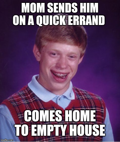 Bad Luck Brian | MOM SENDS HIM ON A QUICK ERRAND; COMES HOME TO EMPTY HOUSE | image tagged in memes,bad luck brian | made w/ Imgflip meme maker