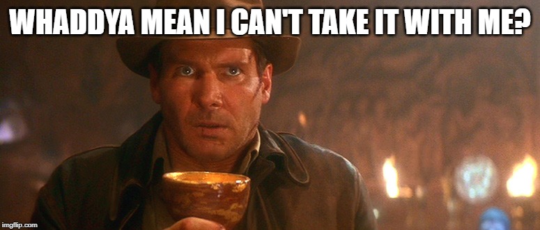 Indiana Jones Grail | WHADDYA MEAN I CAN'T TAKE IT WITH ME? | image tagged in indiana jones grail | made w/ Imgflip meme maker