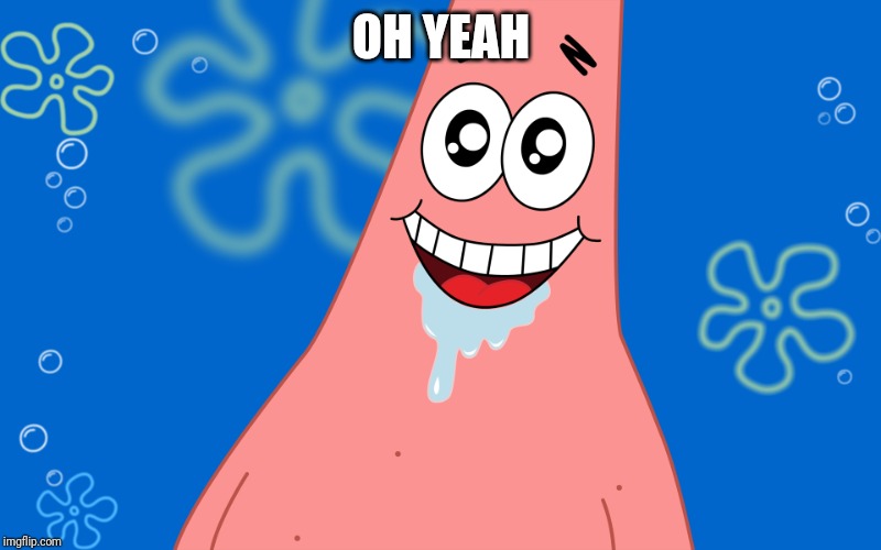Patrick Drooling Spongebob | OH YEAH | image tagged in patrick drooling spongebob | made w/ Imgflip meme maker