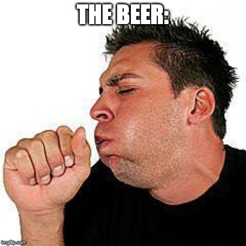 THE BEER: | image tagged in coughing guy | made w/ Imgflip meme maker