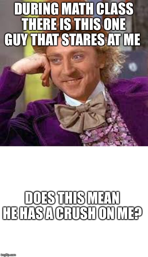 DURING MATH CLASS THERE IS THIS ONE GUY THAT STARES AT ME; DOES THIS MEAN HE HAS A CRUSH ON ME? | image tagged in blank white template,gene wilder | made w/ Imgflip meme maker