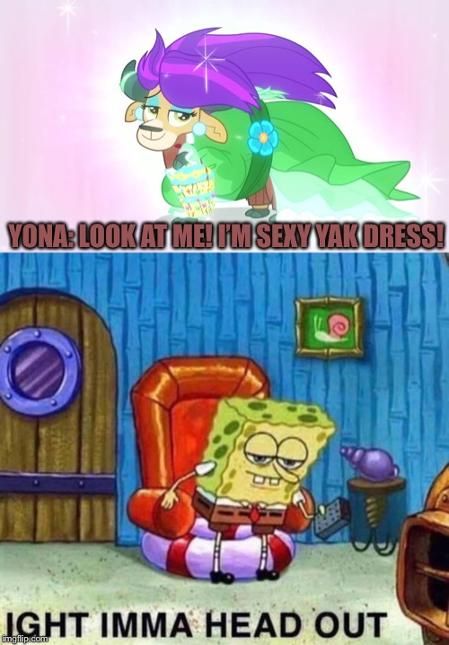 Yona’s new dress | YONA: LOOK AT ME! I’M SEXY YAK DRESS! | image tagged in memes,spongebob ight imma head out,yona,mlp fim,mlp meme | made w/ Imgflip meme maker