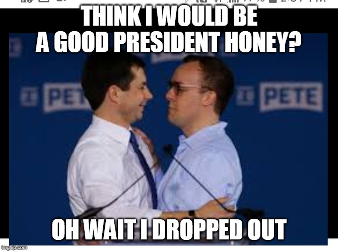 Mayor Pete Buttigieg | THINK I WOULD BE A GOOD PRESIDENT HONEY? OH WAIT I DROPPED OUT | image tagged in mayor pete buttigieg | made w/ Imgflip meme maker