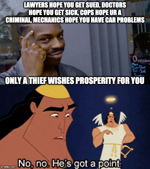 LAWYERS HOPE YOU GET SUED, DOCTORS HOPE YOU GET SICK, COPS HOPE UR A CRIMINAL, MECHANICS HOPE YOU HAVE CAR PROBLEMS; ONLY A THIEF WISHES PROSPERITY FOR YOU | image tagged in memes,roll safe think about it,no no hes got a point | made w/ Imgflip meme maker
