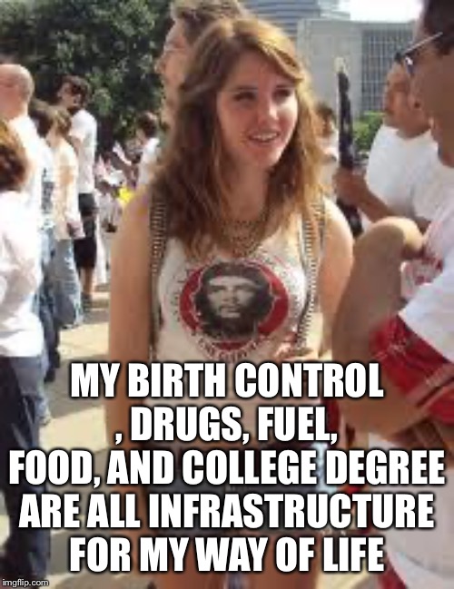 Stupid Socialist Girl | MY BIRTH CONTROL , DRUGS, FUEL, FOOD, AND COLLEGE DEGREE ARE ALL INFRASTRUCTURE FOR MY WAY OF LIFE | image tagged in stupid socialist girl | made w/ Imgflip meme maker
