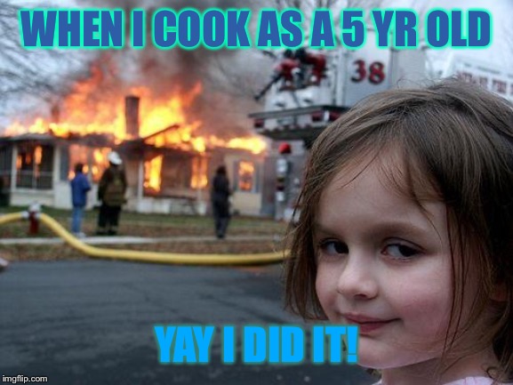 Disaster Girl | WHEN I COOK AS A 5 YR OLD; YAY I DID IT! | image tagged in memes,disaster girl | made w/ Imgflip meme maker