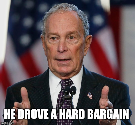 Mike Bloomberg | HE DROVE A HARD BARGAIN | image tagged in mike bloomberg | made w/ Imgflip meme maker