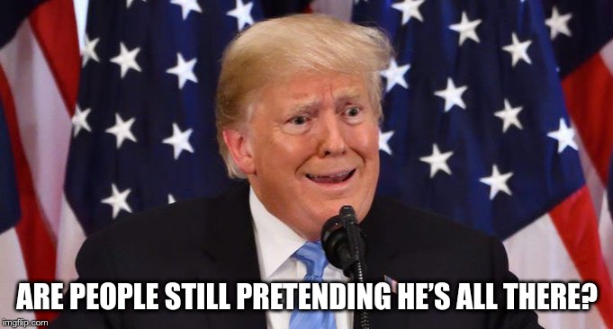 Deranged Donald | ARE PEOPLE STILL PRETENDING HE’S ALL THERE? | image tagged in trump,gop,maga,idiot,deranged | made w/ Imgflip meme maker