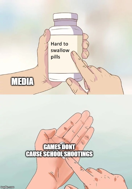 Hard To Swallow Pills | MEDIA; GAMES DONT CAUSE SCHOOL SHOOTINGS | image tagged in memes,hard to swallow pills | made w/ Imgflip meme maker