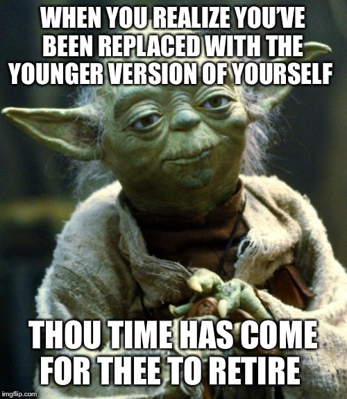 Star Wars Yoda | WHEN YOU REALIZE YOU’VE BEEN REPLACED WITH THE YOUNGER VERSION OF YOURSELF; THOU TIME HAS COME FOR THEE TO RETIRE | image tagged in memes,star wars yoda | made w/ Imgflip meme maker