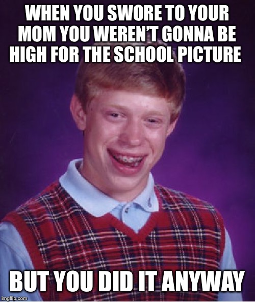 Bad Luck Brian | WHEN YOU SWORE TO YOUR MOM YOU WEREN’T GONNA BE HIGH FOR THE SCHOOL PICTURE; BUT YOU DID IT ANYWAY | image tagged in memes,bad luck brian | made w/ Imgflip meme maker