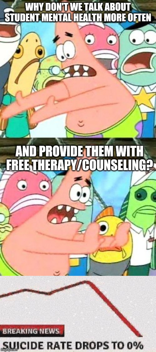Patrick Is Smart For Once (and yes we need to talk about student mental health) | WHY DON'T WE TALK ABOUT STUDENT MENTAL HEALTH MORE OFTEN; AND PROVIDE THEM WITH FREE THERAPY/COUNSELING? | image tagged in memes,put it somewhere else patrick,suicide rates drop | made w/ Imgflip meme maker