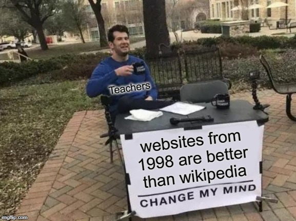 Change My Mind | Teachers; websites from 1998 are better than wikipedia | image tagged in memes,change my mind | made w/ Imgflip meme maker