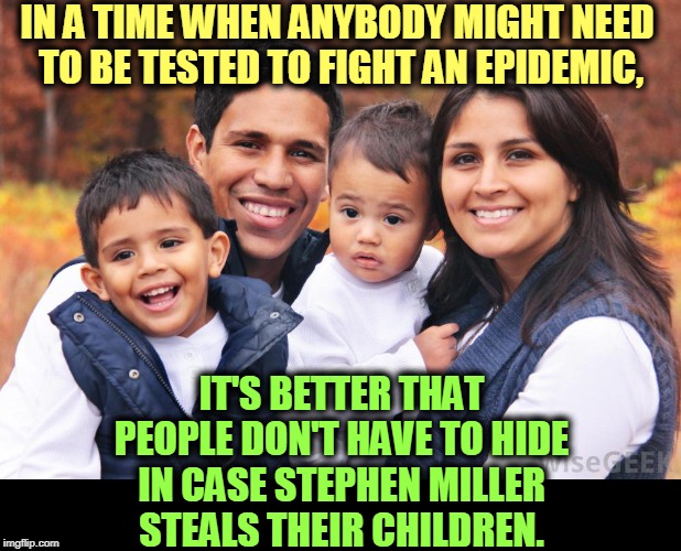 Pandemics are best fought in hospitals, not in cages. | IN A TIME WHEN ANYBODY MIGHT NEED
 TO BE TESTED TO FIGHT AN EPIDEMIC, IT'S BETTER THAT PEOPLE DON'T HAVE TO HIDE IN CASE STEPHEN MILLER STEALS THEIR CHILDREN. | image tagged in hispanic latino family - no criminals here,hispanic,latino,hiding,coronavirus,stephen miller | made w/ Imgflip meme maker