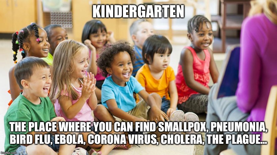 *cough* *cough* *sniffle* | KINDERGARTEN; THE PLACE WHERE YOU CAN FIND SMALLPOX, PNEUMONIA, BIRD FLU, EBOLA, CORONA VIRUS, CHOLERA, THE PLAGUE... | image tagged in kids,kindergarten,coronavirus | made w/ Imgflip meme maker