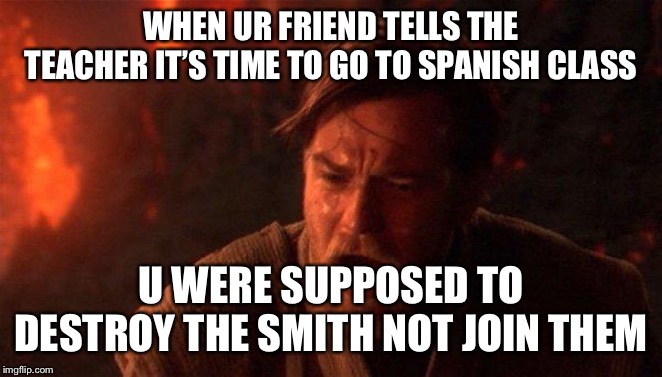 You Were The Chosen One (Star Wars) Meme | WHEN UR FRIEND TELLS THE TEACHER IT’S TIME TO GO TO SPANISH CLASS; U WERE SUPPOSED TO DESTROY THE SMITH NOT JOIN THEM | image tagged in memes,you were the chosen one star wars | made w/ Imgflip meme maker