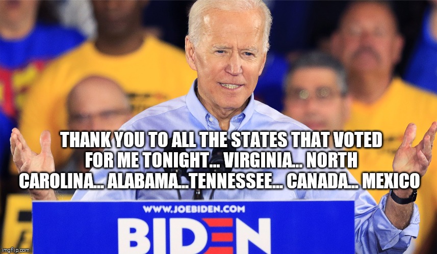 Shit Joe Biden Says | THANK YOU TO ALL THE STATES THAT VOTED FOR ME TONIGHT... VIRGINIA... NORTH CAROLINA... ALABAMA...TENNESSEE... CANADA... MEXICO | image tagged in shit joe biden says | made w/ Imgflip meme maker