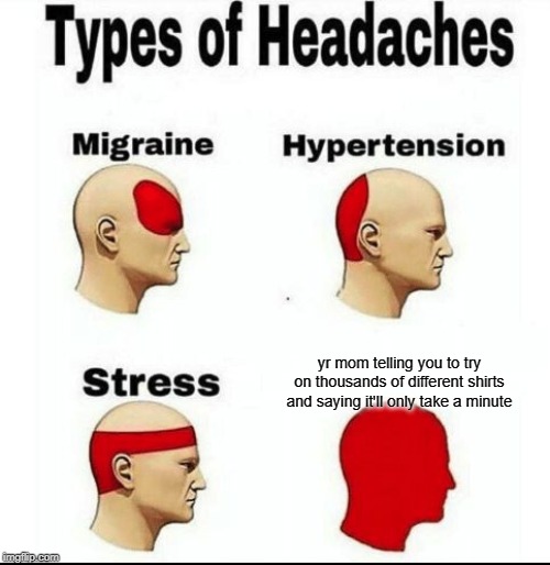 Types of Headaches meme | yr mom telling you to try on thousands of different shirts and saying it'll only take a minute | image tagged in types of headaches meme | made w/ Imgflip meme maker