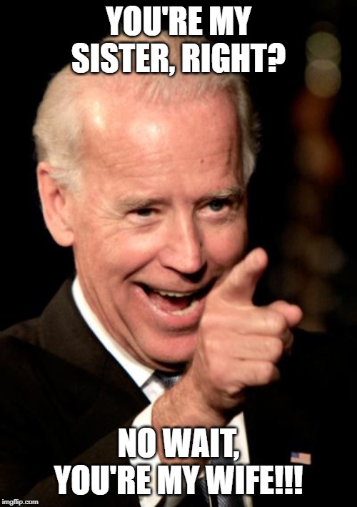 Smilin Biden | YOU'RE MY SISTER, RIGHT? NO WAIT, YOU'RE MY WIFE!!! | image tagged in memes,smilin biden | made w/ Imgflip meme maker