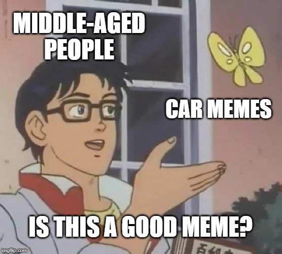Is This A Pigeon Meme | MIDDLE-AGED PEOPLE; CAR MEMES; IS THIS A GOOD MEME? | image tagged in memes,is this a pigeon | made w/ Imgflip meme maker