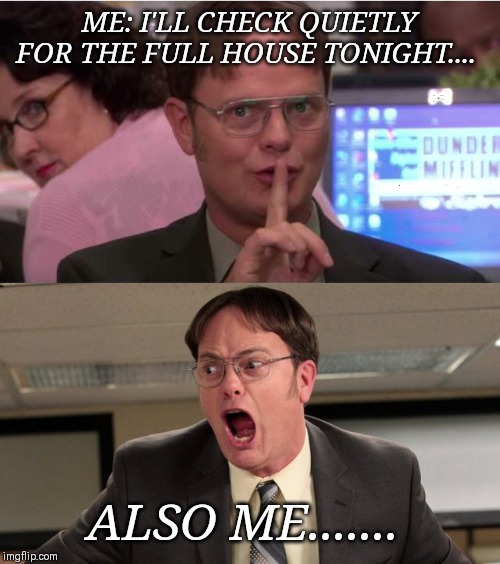 quiet yelling | ME: I'LL CHECK QUIETLY FOR THE FULL HOUSE TONIGHT.... ALSO ME....... | image tagged in quiet yelling | made w/ Imgflip meme maker