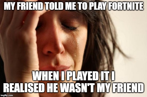 First World Problems Meme | MY FRIEND TOLD ME TO PLAY FORTNITE; WHEN I PLAYED IT I REALISED HE WASN'T MY FRIEND | image tagged in memes,first world problems | made w/ Imgflip meme maker