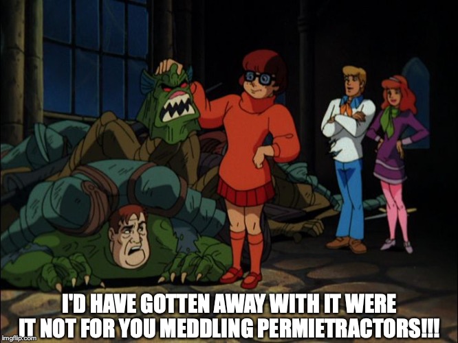 Scooby Doo Unmasking | I'D HAVE GOTTEN AWAY WITH IT WERE IT NOT FOR YOU MEDDLING PERMIETRACTORS!!! | image tagged in scooby doo unmasking | made w/ Imgflip meme maker