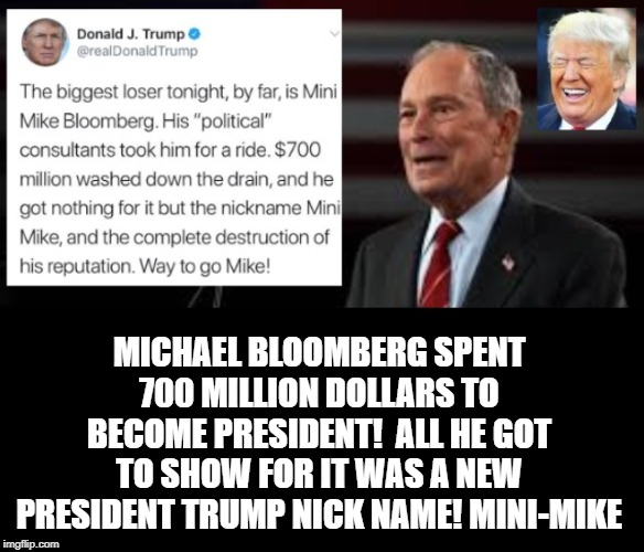 Bloomberg Spent 700 Million To Become President!!  All He Got to show For It Was a New President Trump Nickname, Mini-Mike! | MICHAEL BLOOMBERG SPENT 700 MILLION DOLLARS TO BECOME PRESIDENT!  ALL HE GOT TO SHOW FOR IT WAS A NEW PRESIDENT TRUMP NICK NAME! MINI-MIKE | image tagged in democrats,trump,michael bloomberg | made w/ Imgflip meme maker