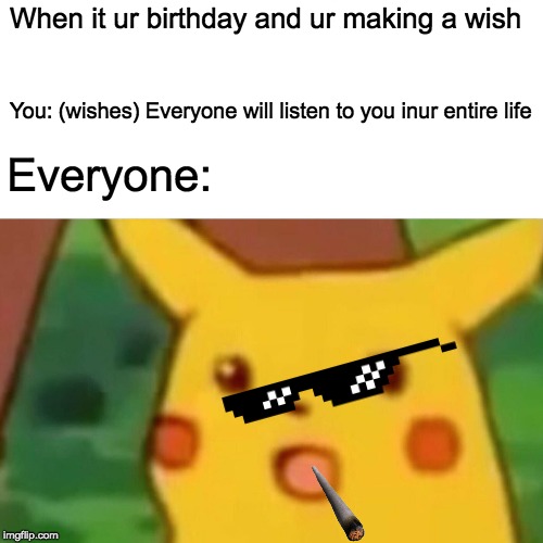 Surprised Pikachu Meme | When it ur birthday and ur making a wish; You: (wishes) Everyone will listen to you inur entire life; Everyone: | image tagged in memes,surprised pikachu | made w/ Imgflip meme maker