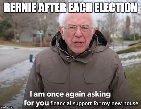 Bernie - I am once again asking for you | BERNIE AFTER EACH ELECTION; financial support for my new house | image tagged in bernie - i am once again asking for you | made w/ Imgflip meme maker