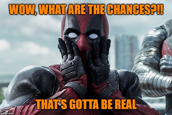 Deadpool - Gasp | WOW, WHAT ARE THE CHANCES?!! THAT'S GOTTA BE REAL | image tagged in deadpool - gasp | made w/ Imgflip meme maker