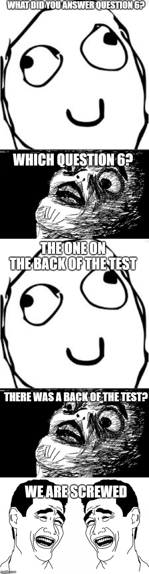 WHAT DID YOU ANSWER QUESTION 6? WHICH QUESTION 6? THE ONE ON THE BACK OF THE TEST; THERE WAS A BACK OF THE TEST? WE ARE SCREWED | image tagged in memes,gasp rage face,derp | made w/ Imgflip meme maker