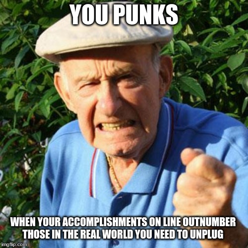 do not just exist, live in the real world | YOU PUNKS; WHEN YOUR ACCOMPLISHMENTS ON LINE OUTNUMBER THOSE IN THE REAL WORLD YOU NEED TO UNPLUG | image tagged in angry old man,do not just exist live in the real world,you punks,get out there,you can do it,you matter | made w/ Imgflip meme maker