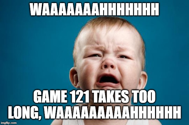 BABY CRYING | WAAAAAAAHHHHHHH; GAME 121 TAKES TOO LONG, WAAAAAAAAAHHHHHH | image tagged in baby crying | made w/ Imgflip meme maker