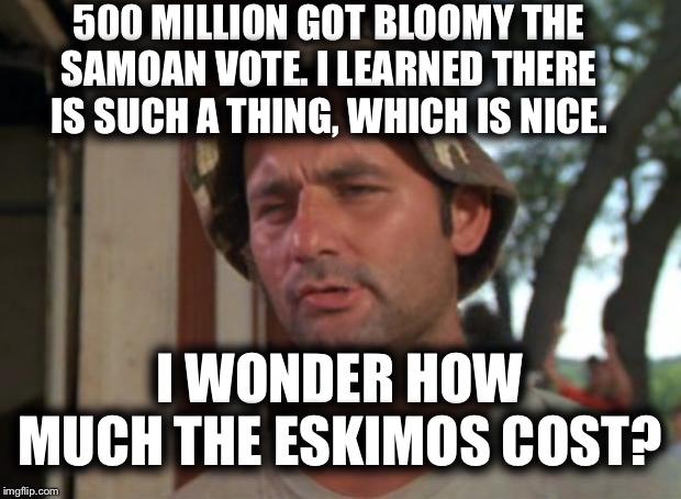 So I Got That Goin For Me Which Is Nice | 500 MILLION GOT BLOOMY THE SAMOAN VOTE. I LEARNED THERE IS SUCH A THING, WHICH IS NICE. I WONDER HOW MUCH THE ESKIMOS COST? | image tagged in memes,so i got that goin for me which is nice | made w/ Imgflip meme maker