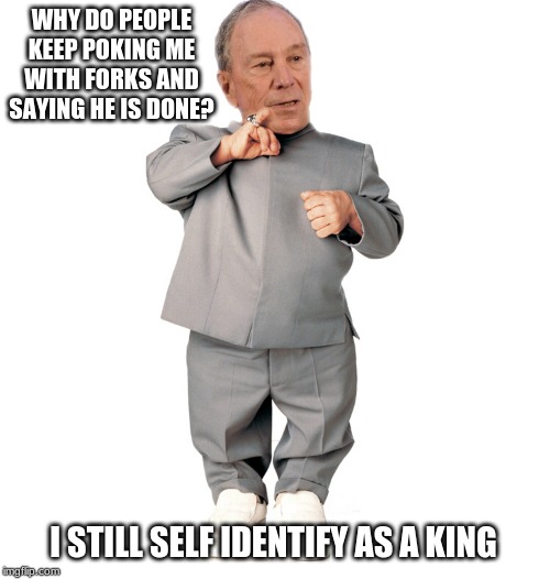 Don't worry little Mike you can try again in 5 years | WHY DO PEOPLE KEEP POKING ME WITH FORKS AND SAYING HE IS DONE? I STILL SELF IDENTIFY AS A KING | image tagged in mini mike bloomberg,little mike,stick a fork in it,it is all over,the manwho would be king,doctor evil | made w/ Imgflip meme maker