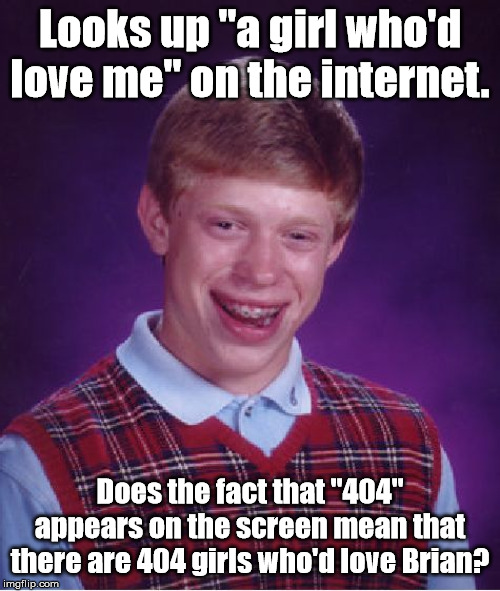 Bad Luck Brian | Looks up "a girl who'd love me" on the internet. Does the fact that "404" appears on the screen mean that there are 404 girls who'd love Brian? | image tagged in memes,bad luck brian | made w/ Imgflip meme maker