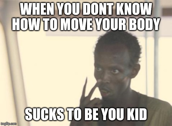 I'm The Captain Now | WHEN YOU DONT KNOW HOW TO MOVE YOUR BODY; SUCKS TO BE YOU KID | image tagged in memes,i'm the captain now | made w/ Imgflip meme maker