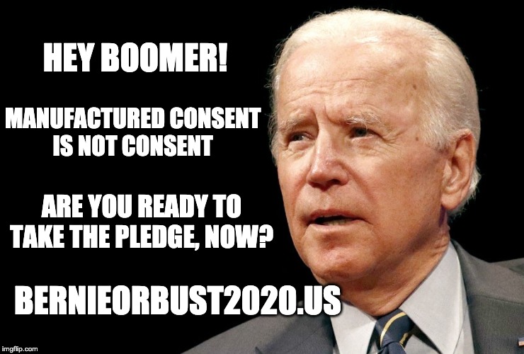 Hey Boomer | HEY BOOMER! MANUFACTURED CONSENT
IS NOT CONSENT; ARE YOU READY TO TAKE THE PLEDGE, NOW? BERNIEORBUST2020.US | image tagged in joe biden | made w/ Imgflip meme maker