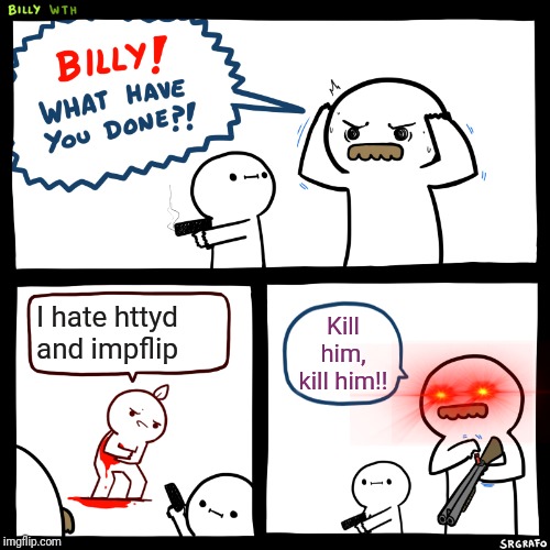 Billy, What Have You Done | I hate httyd and impflip; Kill him, kill him!! | image tagged in billy what have you done | made w/ Imgflip meme maker